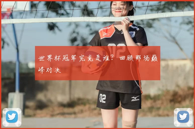 世界杯冠军究竟是谁?回顾那场巅峰对决
