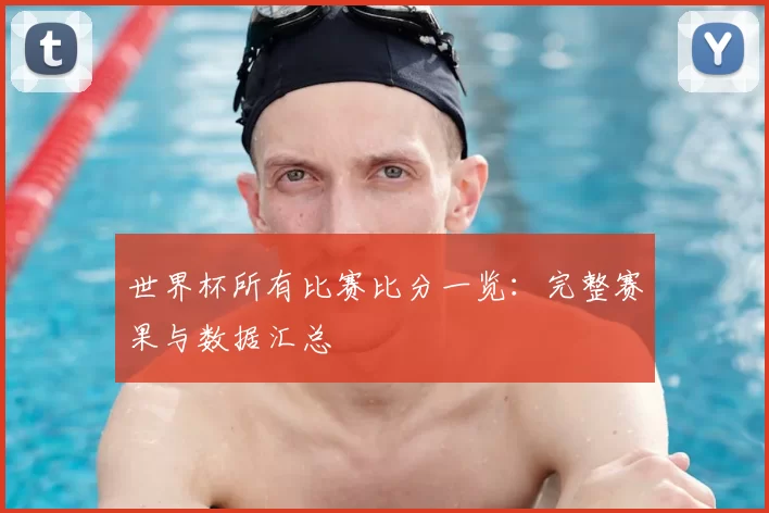 世界杯所有比赛比分一览：完整赛果与数据汇总