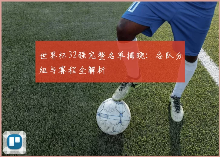 世界杯32强完整名单揭晓:各队分组与赛程全解析