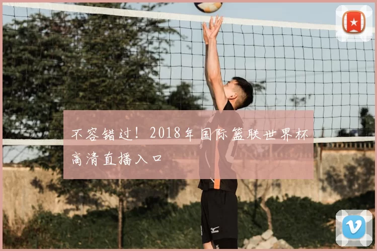 不容错过!2018年国际篮联世界杯高清直播入口