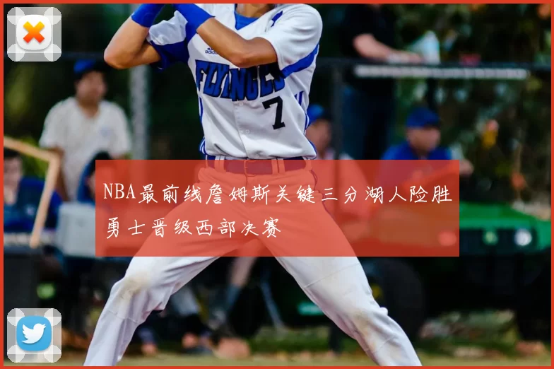 NBA最前线詹姆斯关键三分湖人险胜勇士晋级西部决赛