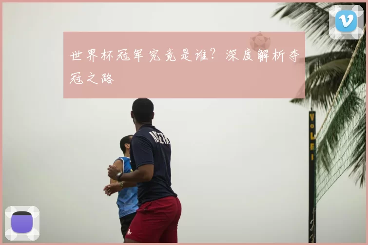 世界杯冠军究竟是谁?深度解析夺冠之路