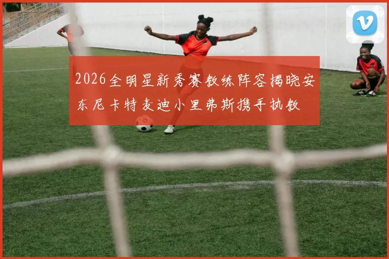2026全明星新秀赛教练阵容揭晓安东尼卡特麦迪小里弗斯携手执教