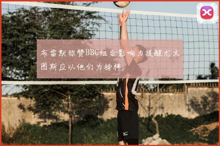 布雷默称赞BBC组合影响力提醒尤文图斯应以他们为榜样
