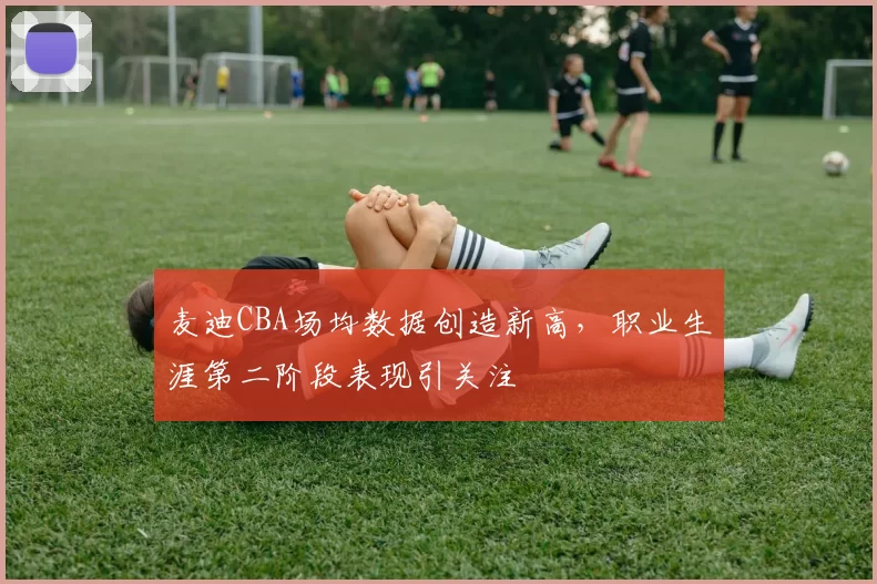 麦迪CBA场均数据创造新高，职业生涯第二阶段表现引关注