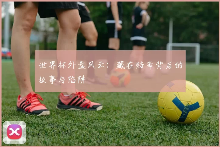 世界杯外盘风云:藏在赔率背后的故事与陷阱
