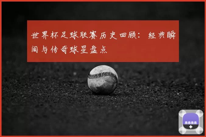 世界杯足球联赛历史回顾:经典瞬间与传奇球星盘点