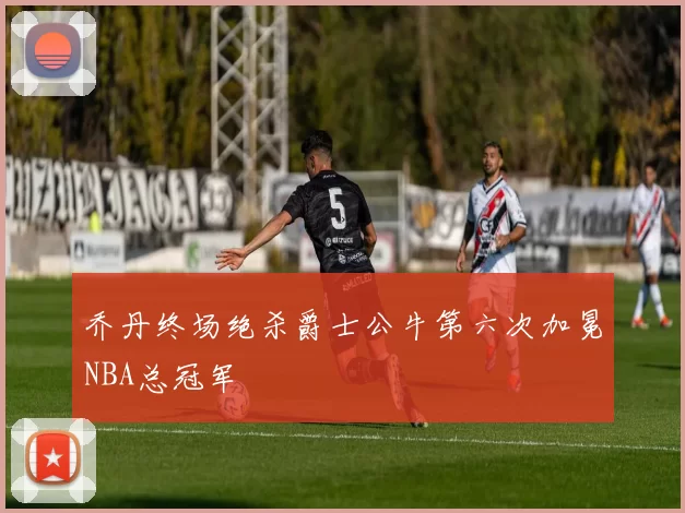 乔丹终场绝杀爵士公牛第六次加冕NBA总冠军