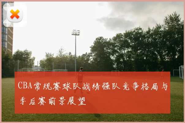 CBA常规赛球队战绩强队竞争格局与季后赛前景展望