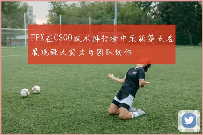 FPX在CSGO技术排行榜中荣获第五名展现强大实力与团队协作
