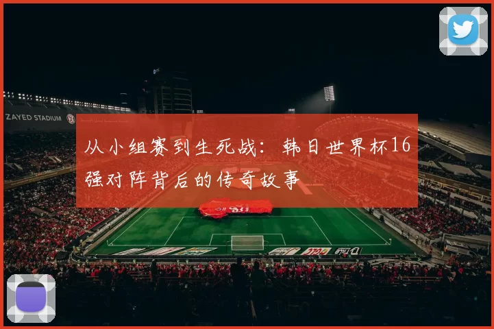 从小组赛到生死战:韩日世界杯16强对阵背后的传奇故事