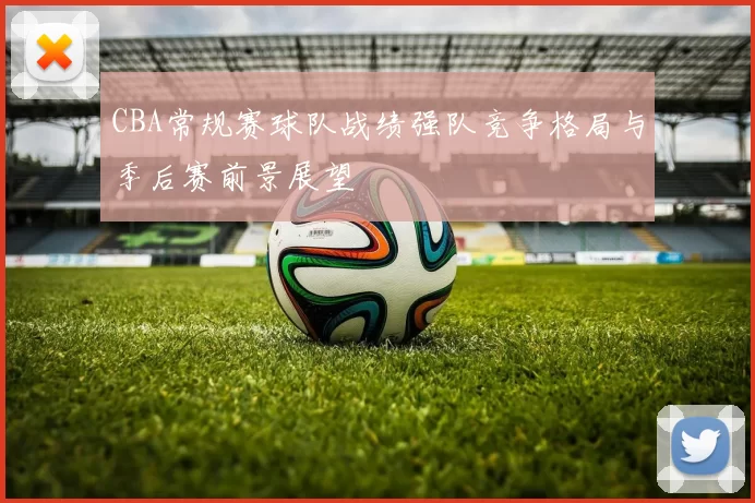 CBA常规赛球队战绩强队竞争格局与季后赛前景展望