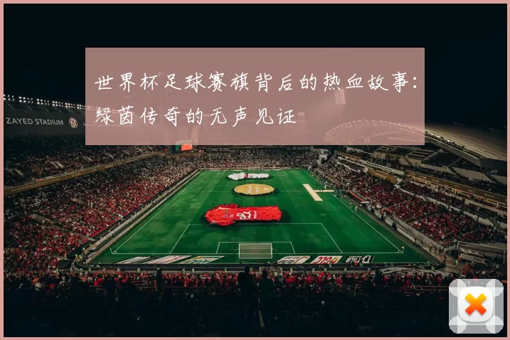 世界杯足球赛旗背后的热血故事:绿茵传奇的无声见证