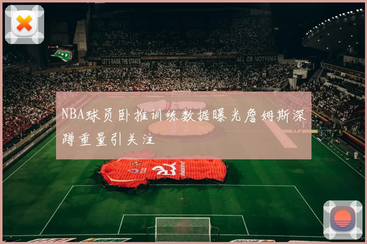 NBA球员卧推训练数据曝光詹姆斯深蹲重量引关注