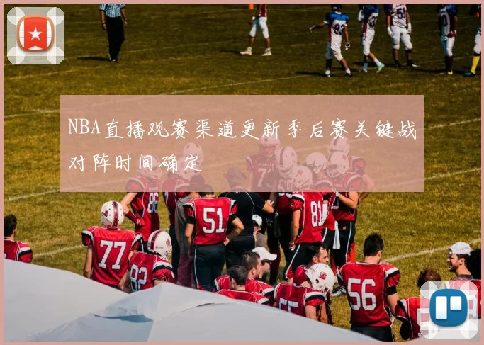 NBA直播观赛渠道更新季后赛关键战对阵时间确定