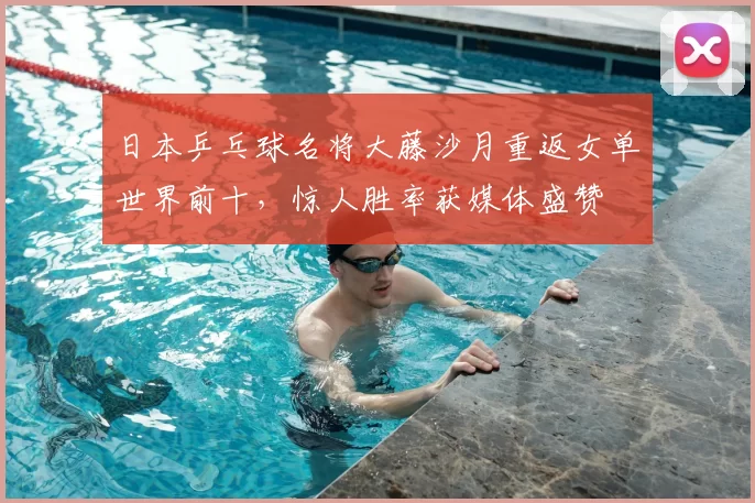 日本乒乓球名将大藤沙月重返女单世界前十，惊人胜率获媒体盛赞