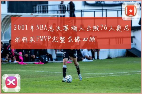 2001年NBA总决赛湖人击败76人奥尼尔斩获FMVP完整录像回顾