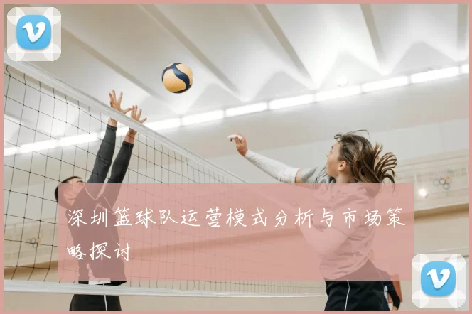 深圳篮球队运营模式分析与市场策略探讨