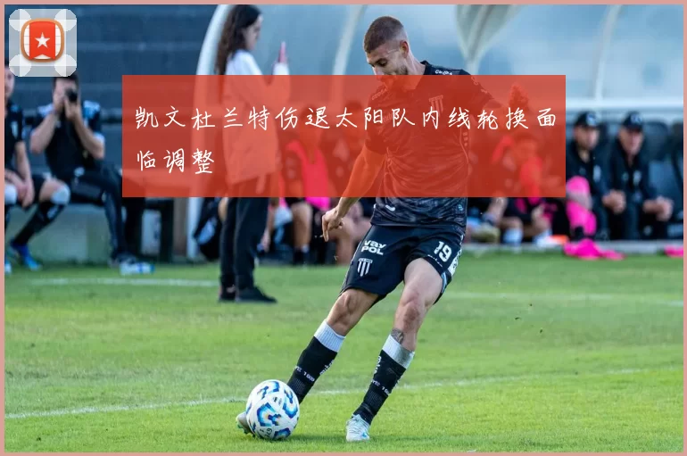 凯文杜兰特伤退太阳队内线轮换面临调整