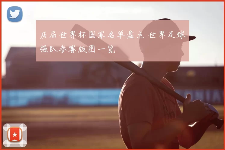历届世界杯国家名单盘点 世界足球强队参赛版图一览