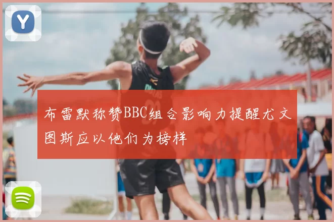 布雷默称赞BBC组合影响力提醒尤文图斯应以他们为榜样