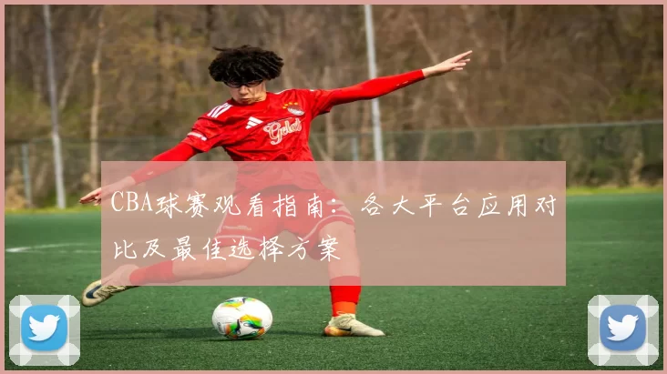 CBA球赛观看指南：各大平台应用对比及最佳选择方案