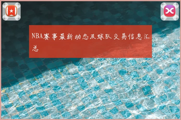NBA赛事最新动态及球队交易信息汇总