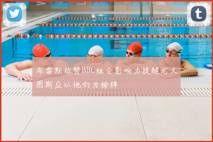 布雷默称赞BBC组合影响力提醒尤文图斯应以他们为榜样