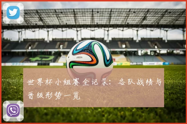 世界杯小组赛全记录:各队战绩与晋级形势一览