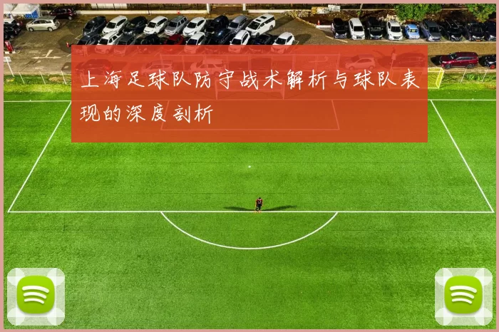 上海足球队防守战术解析与球队表现的深度剖析