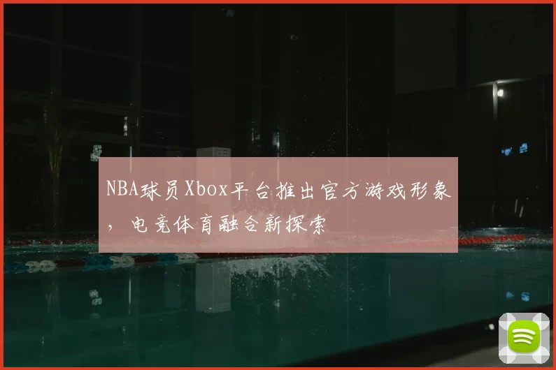 NBA球员Xbox平台推出官方游戏形象,电竞体育融合新探索