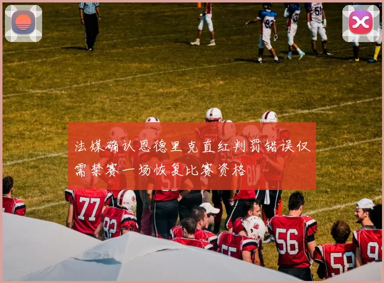 法媒确认恩德里克直红判罚错误仅需禁赛一场恢复比赛资格