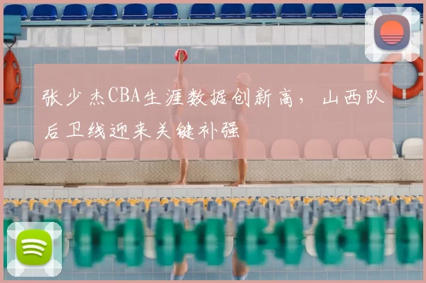 张少杰CBA生涯数据创新高,山西队后卫线迎来关键补强