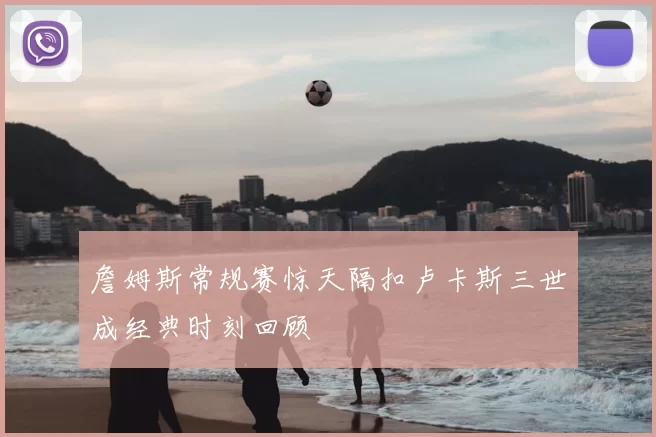 詹姆斯常规赛惊天隔扣卢卡斯三世成经典时刻回顾