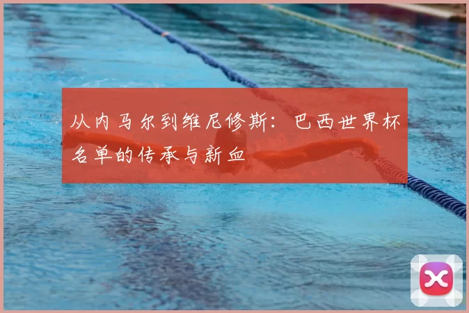 从内马尔到维尼修斯:巴西世界杯名单的传承与新血
