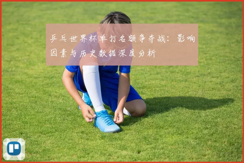 乒乓世界杯单打名额争夺战:影响因素与历史数据深度分析