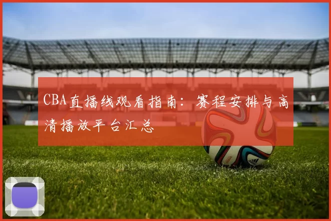 CBA直播线观看指南:赛程安排与高清播放平台汇总