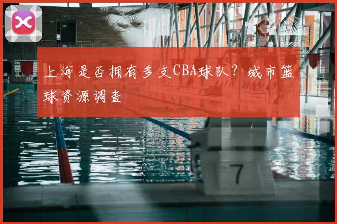 上海是否拥有多支CBA球队?城市篮球资源调查