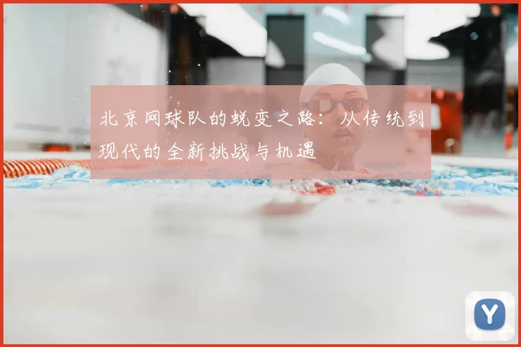 北京网球队的蜕变之路:从传统到现代的全新挑战与机遇