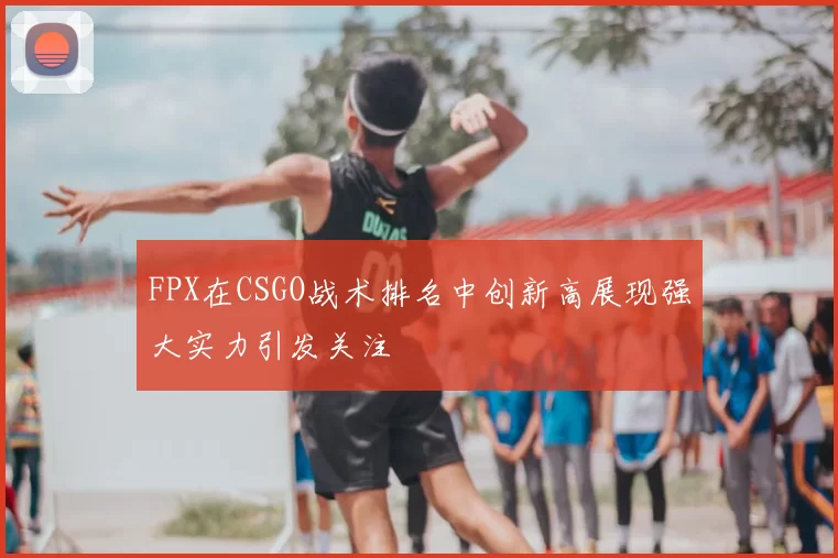FPX在CSGO战术排名中创新高展现强大实力引发关注