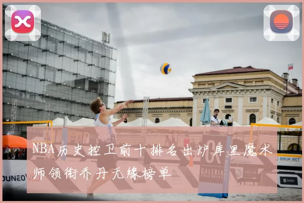 NBA历史控卫前十排名出炉库里魔术师领衔乔丹无缘榜单
