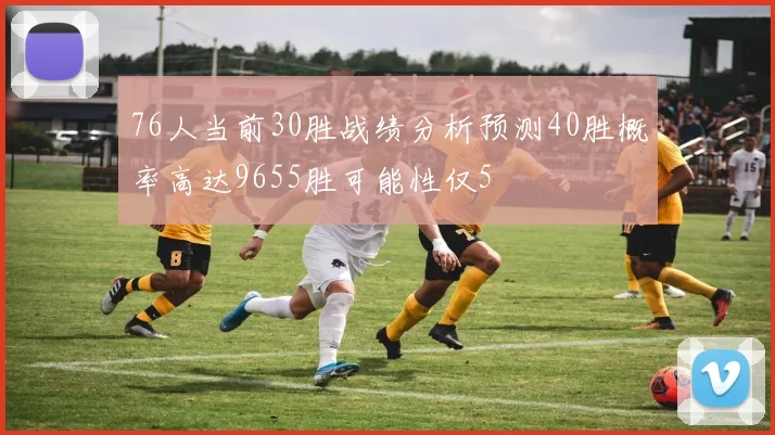 76人当前30胜战绩分析预测40胜概率高达9655胜可能性仅5
