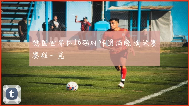 德国世界杯16强对阵图揭晓 淘汰赛赛程一览