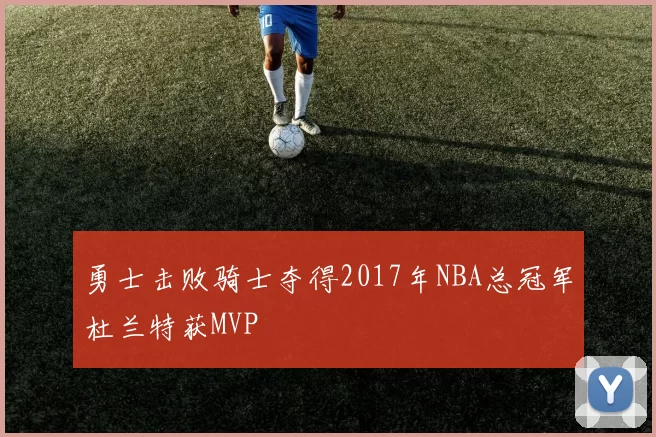 勇士击败骑士夺得2017年NBA总冠军杜兰特获MVP