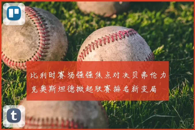 比利时赛场强强焦点对决贝弗伦力克奥斯坦德掀起联赛排名新变局