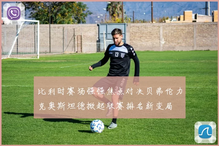 比利时赛场强强焦点对决贝弗伦力克奥斯坦德掀起联赛排名新变局