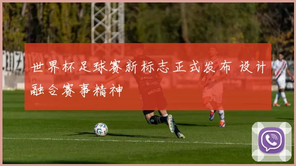 世界杯足球赛新标志正式发布 设计融合赛事精神