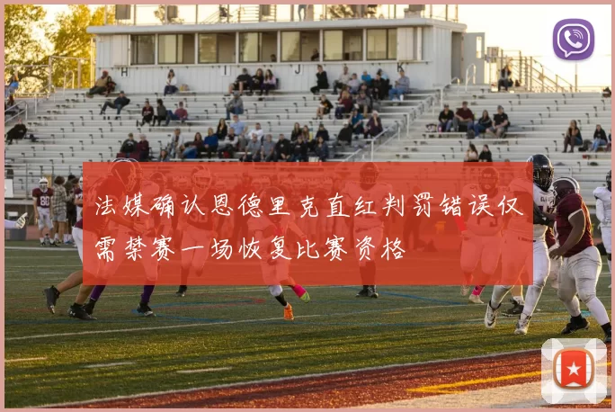 法媒确认恩德里克直红判罚错误仅需禁赛一场恢复比赛资格