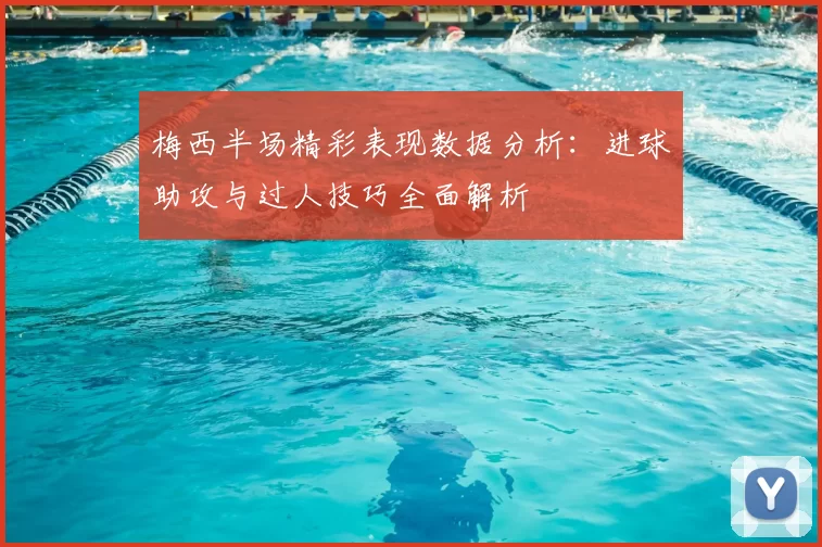 梅西半场精彩表现数据分析：进球助攻与过人技巧全面解析