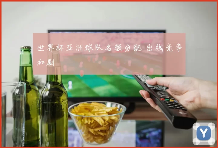世界杯亚洲球队名额分配 出线竞争加剧